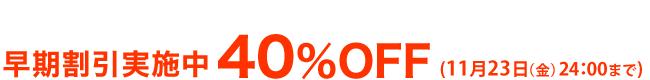 早期割引実施中 11月23日(木)24:00まで 40%OFF