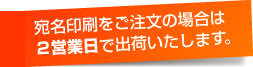 宛名印刷をご注文の場合でも2営業日後に出荷いたします
