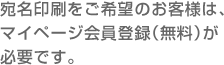 宛名印刷をご希望のお客さまは、
マイページ会員登録(無料)が必要です。