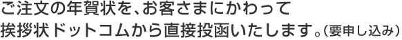 ご注文の年賀状を、お客さまにかわって
挨拶状ドットコムから直接投函いたします。(要申し込み)