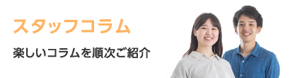 スタッフコラム　楽しいコラムを順次ご紹介