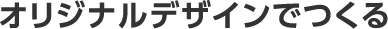 オリジナルデザインでつくる