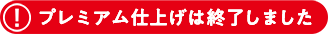 プレミアム仕上げは終了しました
