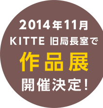 2014年11月　KITTE 旧局長室で作品展開催決定！