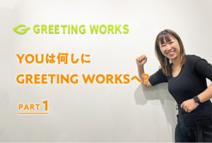 YOUは何しにGREETING WORKSへ？【PART 1】