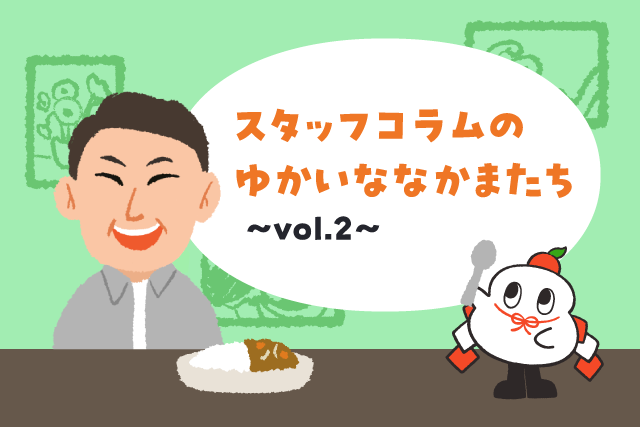 スタッフコラムのゆかいななかまたち vol.2