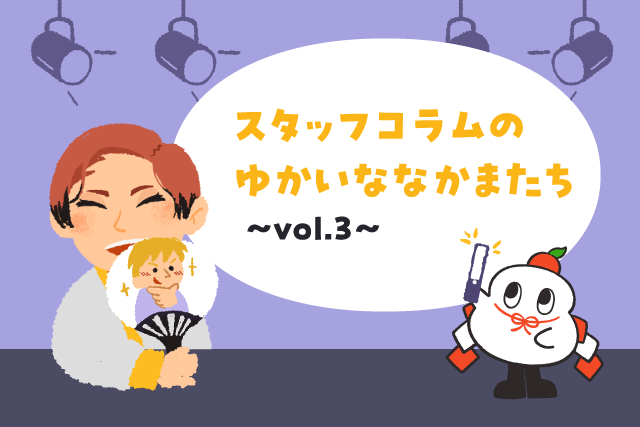 スタッフコラムのゆかいななかまたち vol.3
