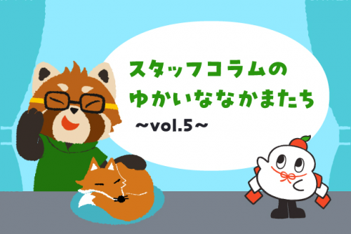 スタッフコラムのゆかいななかまたち vol.5